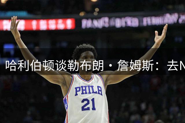 哈利伯顿谈勒布朗·詹姆斯：去NBA任何球队，大家都会说求之不得