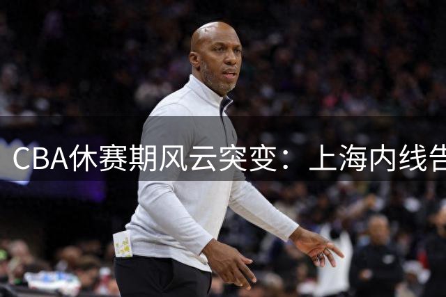 CBA休赛期风云突变：上海内线告急 庞峥麟迎国家队大考 胡明轩重披战袍